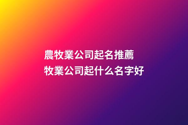 農牧業公司起名推薦 牧業公司起什么名字好-第1張-公司起名-玄機派